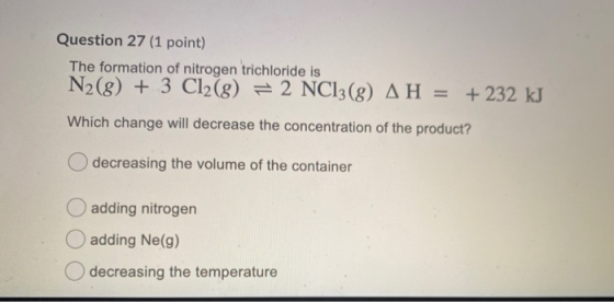 Question 27 (1 point) The formation of nitrogen trichloride is N2(g) + 3 C12(g) = 2 NC13(8) AH = + 232 kJ Which change will d