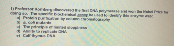 1) Professor Kornberg discovered the first DNA polymerase and won the Nobel Prize for doing so. The specific biochemical assa