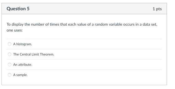 Question5 1 pts To display the number of times that each value of a random variable occurs in a data set, one uses: A histogram. The Central Limit Theorem. An attribute. A sample.