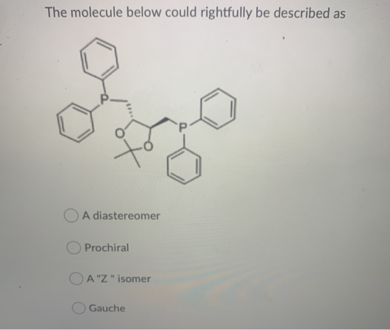 The molecule below could rightfully be described as A diastereomer Prochiral A Z isomer Gauche