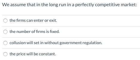We assume that in the long run in a perfectly competitive market: the firms can enter or exit. the number of firms is fixed.