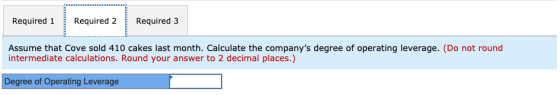 Required 1 Required 2 Required 3 Assume that Cove sold 410 cakes last month. Calculate the companys degree of operating leve