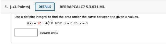 4. [-14 Points] DETAILS BERRAPCALC7 5.3.031.MI. Use a definite integral to find the area under the curve between the given x-