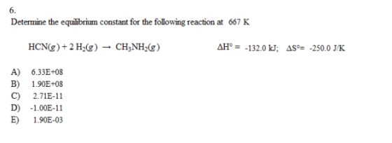 Determine the equilibrium constant for the following reaction at 667 K HCN(g) + 2 H2(g) - CH3NH2(g) AH° = -132.0 kJ; AS = -25
