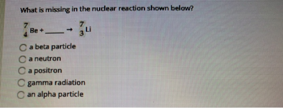 What is missing in the nudear reaction shown below? Be + a beta particle a neutron a positron C gamma radiation Can alpha par