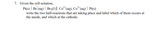 7. Given the cell notation, PsBr (a) Br Co (aq), Co (aq) P(s) write the two half-reactions that are taking place and label which of them occurs at the anode, and which at the cathode.