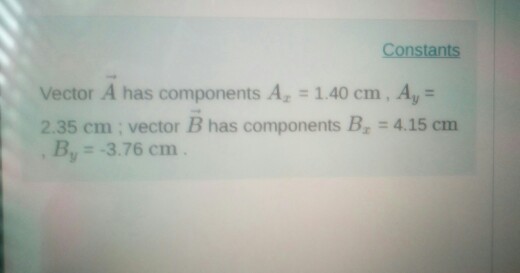 Constants Vector A has components A: 1.40 cm , A,- 2.35 cm : vector B has components B 4.15 cm B,-3.76 cm