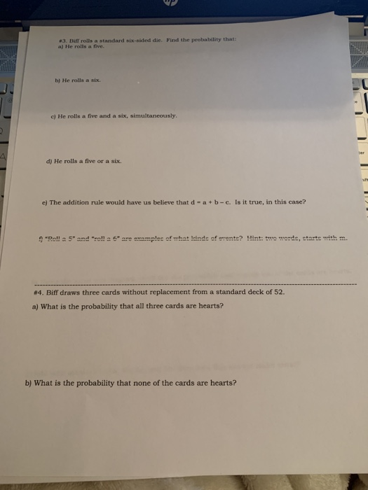 3. Bir rolls a standard six-sided die. Find the probability that a) He rolls a live b) He rolls a six c) He rolls a five and