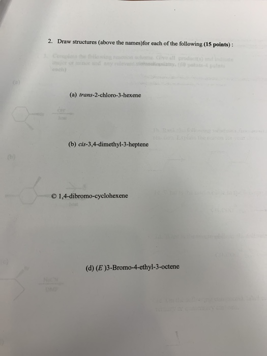 2. Draw structures above the names)for each of the following (15 points): (a) trans-2-chloro-3-hexene (b) cis-3,4-dimethyl-3-