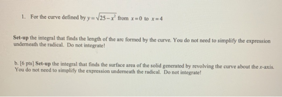 1. For the curve defined by y=725 - r from x = 0 to x = 4 Set-up the integral that finds the length of the arc formed by the