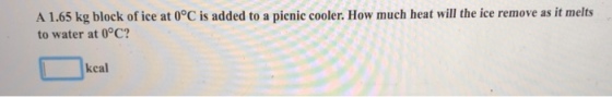 A 1.65 kg block of ice at 0°C is added to a pienic cooler. How much heat will the ice remove as it melts to water at 0°C? kcal
