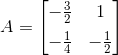 A = \begin{bmatrix} -\frac32 & 1 \\[5pt] - \frac 14 & -\frac 12 \end{bmatrix}