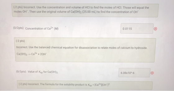 (-2 pts) Incorrect. Use the concentration and volume of HCl to find the moles of HCl. Those will equal the moles OH. Then us