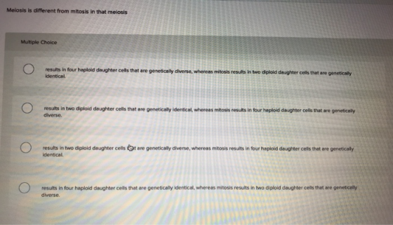 Melosis is different from mitosis in that meiosis Multiple Choice O results in four haploid daughter cells that are genetical
