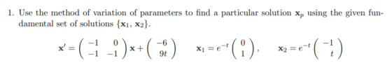 1. Use the method of variation of parameters to find a particular solution x, using the given fun- damental set of solutions