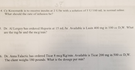 4. Cy Kosomatik is to receive insulin at 2 U/hr with a solution of 5 U/100 mL in normal saline. What should the rate of infus