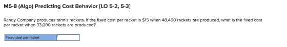 M5-8 (Algo) Predicting Cost Behavior [LO 5-2,5-3] Randy Company produces tennis rackets. If the fixed cost per racket is $15