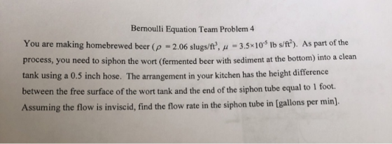 Bernoulli Equation Team Problem 4 You are making homebrewed beer (p 2.06 slugs/ft, u 3.5x105 lb s/ft). As part of the proces