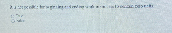 It is not possible for beginning and ending work in process to contain zero units. True False