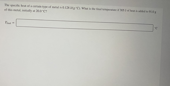 The specific heat of a certain type of metal is 0.128 J/(g. C). What is the final temperature if 305 J of heat is added to 91