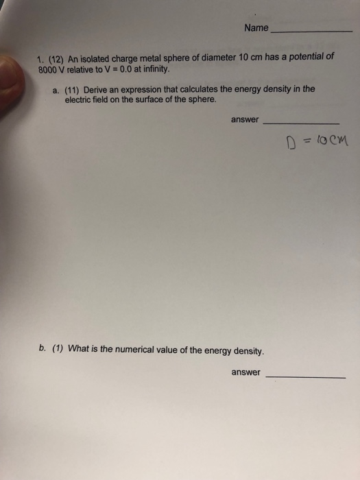 Name 1. (12) An isolated charge metal sphere of diameter 10 cm has a potential of 8000 V relative to V 0.0 at infinity. a. (1