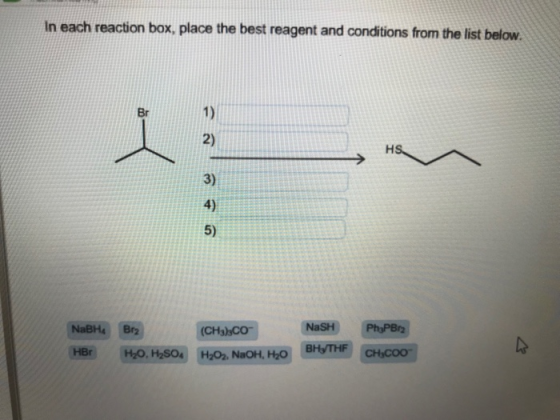 In each reaction box, place the best reagent and conditions from the list below. Br 1) 2) 3) 4) 5) NaBHa Br2 (CHICO- HBr HO,