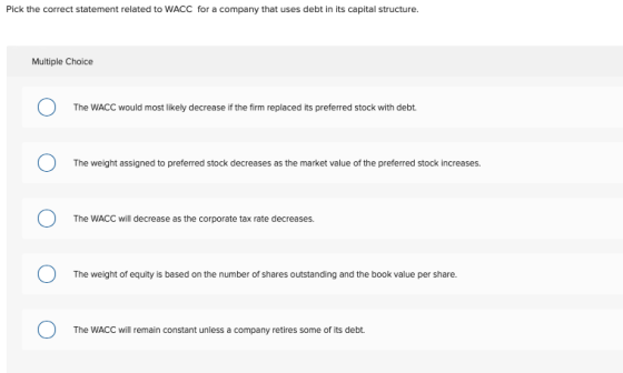 Pick the correct statement related to WACC for a company that uses debt in its capital structure. Multiple Choice The WACC wo