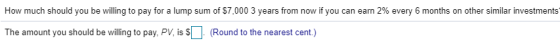 How much should you be willing to pay for a lump sum of $7,000 3 years from now if you can earn 2% every 6 months on other si