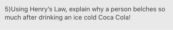5)Using Henrys Law, explain why a person belches so much after drinking an ice cold Coca Cola!