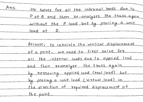 Ans. He solves for all the internal loads due to Pat B and then de-analyzes the truss again without the plocid but p loud but