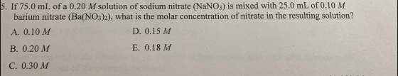 5. If 75.0 mL of a 0.20 M solution of sodium nitrate (NaNO3) is mixed with 25.0 mL of 0.10 M barium nitrate (Ba(NO3)2), what