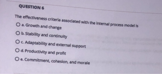 QUESTION 6 The effectiveness criteria associated with the internal process model ls O a. Growth and change O b. Stability and