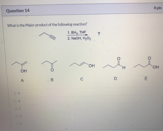 4 pts Question 14 What is the Major product of the following reaction? 1. BH3, THE 2. NaOH, H2O2 ? ОН Н ОН ОН А B С E OD ОВ О