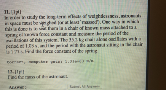 11. [1pt] In order to study the long-term effects of weightlessness, astronauts in space must be weighed (or at least massed