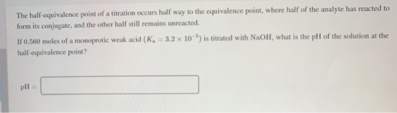 The half-equivalence point of a titration occurs half way to the equivalence point, where half of the analyte has reacted to