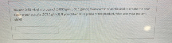You add 0.58 mL of n-propanol (0.803 g/mL, 60.1 g/mol) to an excess of acetic acid to create the pear ester propyl acetate (1
