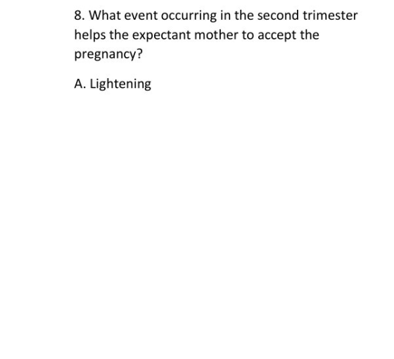 8. What event occurring in the second trimester helps the expectant mother to accept the pregnancy? A. Lightening