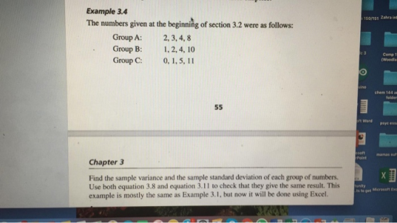 Example 3.4 The numbers given at the beginning of section 3.2 were as follows: 150/151 Zahra int Group A: Group B: Group C: 2, 3,4, 8 1, 2. 4, 10 0, 1,5, 11 Comp 1 (Woodla chem 144 as folder It Word psye ess soft Point mamas suf Chapter 3 Find the sample variance and the sample standard deviation of each group of numbers. Use both equation 3.8 and equation 3.11 to check that they give the same result. This example is mostly the same as Example 3.1, but now it will be done using Excel. tunity ts to get Microsoft Exe