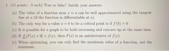 1. (15 points - 3 each) True or false? Justify your answers. (a) The value of a function near x = a can be well approximated