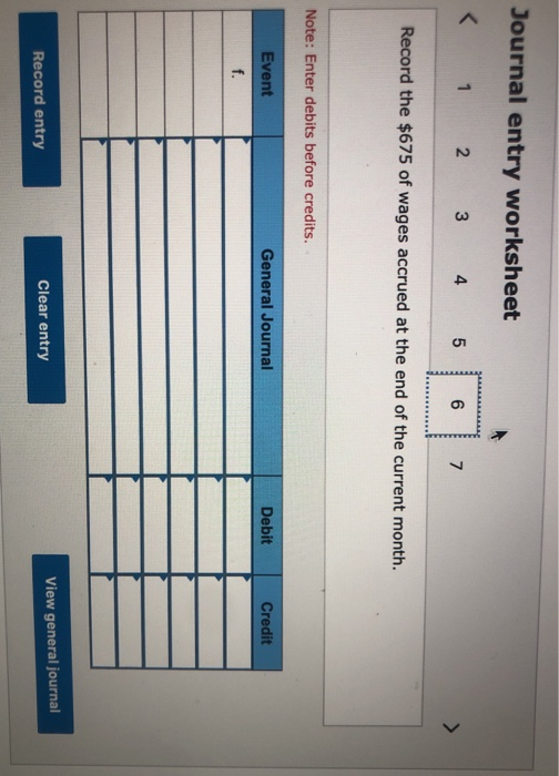 Journal entry worksheet < 1 2 3 4 5 6 7 Record the $675 of wages accrued at the end of the current month. Note: Enter debits