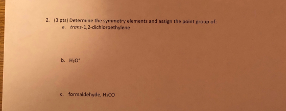 2. (3 pts) Determine the symmetry elements and assign the point group of: a. trans-1,2-dichloroethylene b. H30+ c. formaldehy