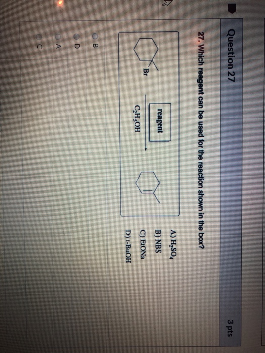 Question 27 3 pts 27. Which reagent can be used for the reaction shown in the box? A) H,SO B) NBS reagent C) ERONa СН,ОН D) t