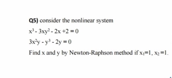 Q5) consider the nonlinear system x3 - 3xy2 - 2x +2 = 0 3x2y - y3 - 2y = 0 Find x and y by Newton-Raphson method if x =1, x2