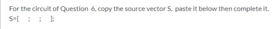 For the circuit of Question 6, copy the source vector S, paste it below then complete it. S=[ ; ; ];