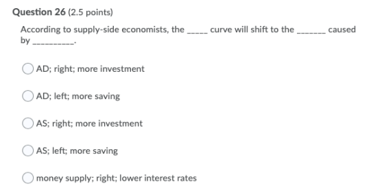 Question 26 (2.5 points) According to supply-side economists, the by curve will shift to the caused AD; right; more investmen