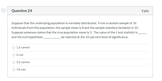 Question 24 3 pts Suppose that the underlying population is normally distributed. From a random sample of 16 individuals from