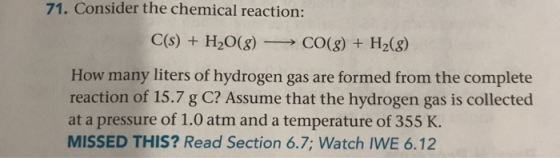 71. Consider the chemical reaction: C(s) + H2O(g) →→ CO(g) + H2(g) How many liters of hydrogen gas are formed from the comple