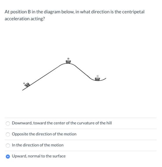 At position B in the diagram below, in what direction is the centripetal acceleration acting? O Downward, toward the center o