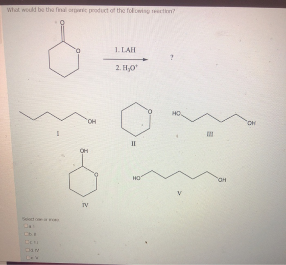 What would be the final organic product of the following reaction? 1. LAH 2 2. H,0* НО. ОН ОН І ІН II ОН о HO он V IV Select