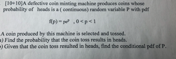 - [10+10]A defective coin minting machine produces coins whose probability of heads is a continuous) random variable P with p